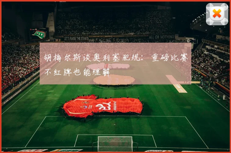 胡梅尔斯谈奥利塞犯规：重磅比赛不红牌也能理解