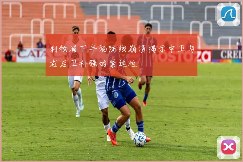 利物浦下半场防线崩溃揭示中卫与右后卫补强的紧迫性