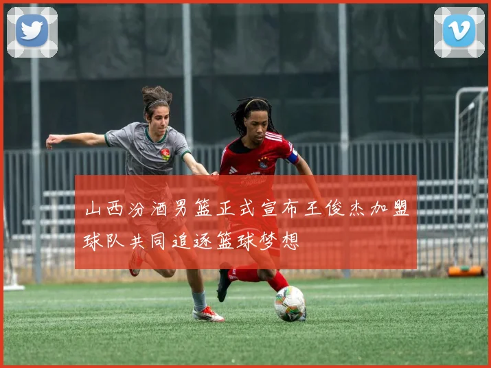 山西汾酒男篮正式宣布王俊杰加盟球队共同追逐篮球梦想
