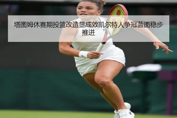 塔图姆休赛期投篮改造显成效凯尔特人争冠蓝图稳步推进